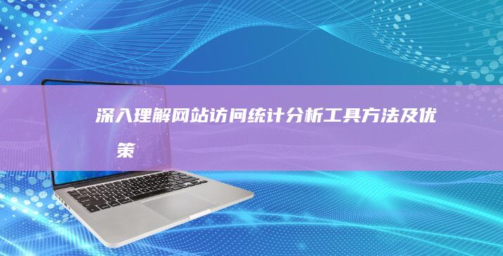 深入理解网站访问统计分析：工具、方法及优化策略